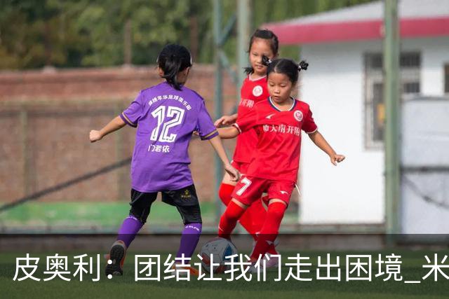 皮奥利：团结让我们走出困境 米兰配得上战胜尤文